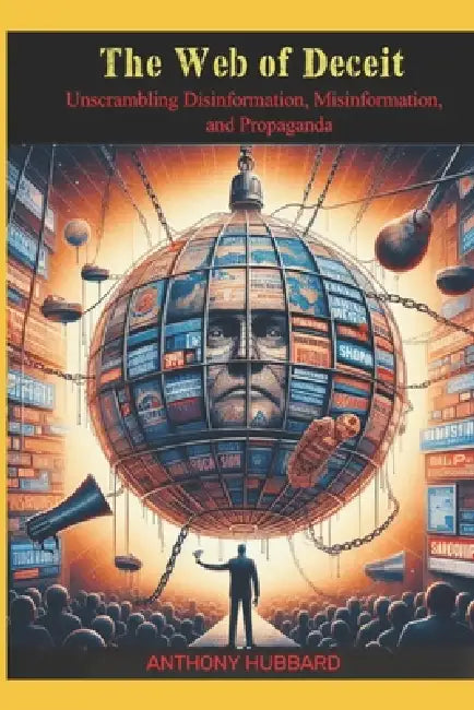 The Web of Deceit: Unscrambling Disinformation, Misinformation, and Propaganda by Anthony C. Hubbard