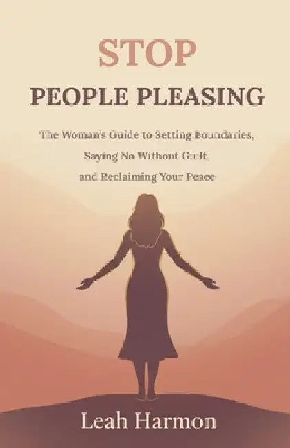 Stop People Pleasing: The Woman's Guide to Setting Boundaries, Saying No Without Guilt, and Reclaiming Your Peace by Leah Harmon