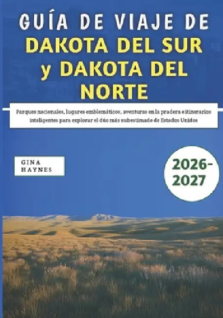 Guía De Viaje De Dakota Del Sur y Dakota Del Norte 2026-2027: Parques nacionales, lugares emblemáticos, aventuras en la pradera e itinerarios intelige by Gina Haynes