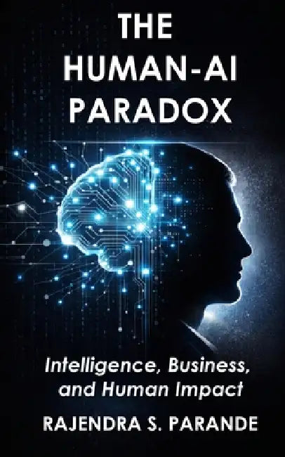 The Human-AI Paradox: Intelligence, Business, and Human Impact by Rajendra S. Parande