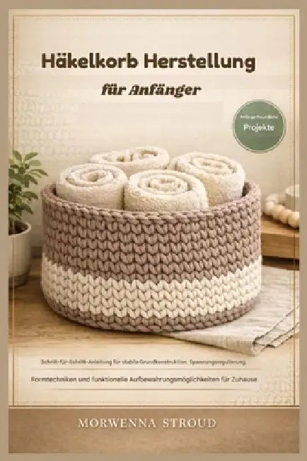 Häkelkorb Herstellung für Anfänger: Schritt-für-Schritt-Anleitung für den Bau stabiler Fundamente, Spannungsregulierung, Formgebungstechniken und die by Morwenna Stroud