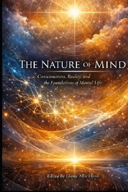 The Nature of Mind: Consciousness, Reality, and the Foundations of Mental Life by Ebony Allie Flynn