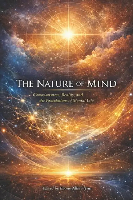 The Nature of Mind: Consciousness, Reality, and the Foundations of Mental Life by Ebony Allie Flynn