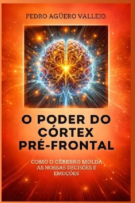 O Poder Do Córtex Pré-Frontal: Como o Cérebro Molda nossas Decisões e Emoções Neuropsicologia by Pedro Agüero Vallejo