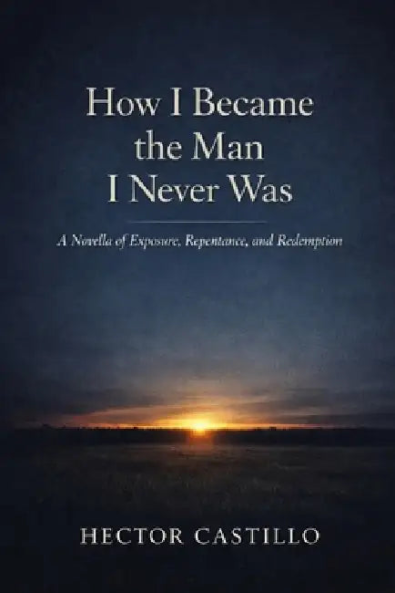 How I Became the Man I Never Was: A Novella of Exposure, Repentance, and Redemption by Hector Castillo