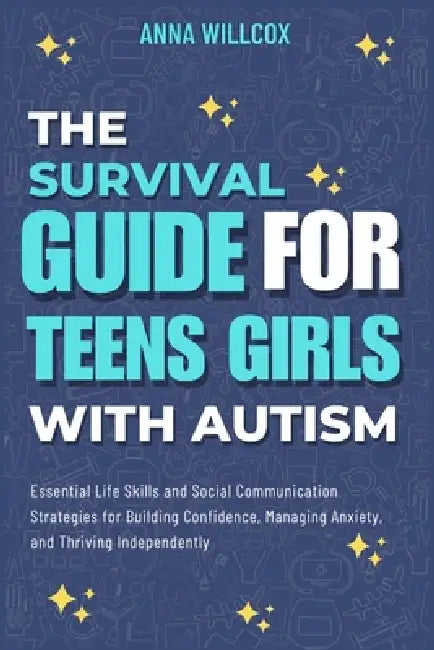 The Survival Guide For Teen Girls With Autism: Essential Life Skills and Social Communication Strategies for Building Confidence, Managing Anxiety, an by Anna Willcox