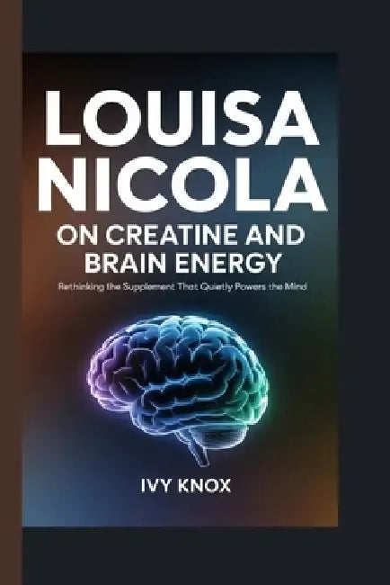 LOUISA NICOLA on Creatine and Brain Energy: Rethinking the Supplement That Quietly Powers the Mind by Ivy Knox