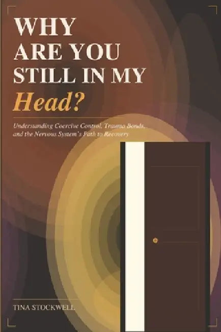 Why Are You Still in My Head?: Understanding Coercive Control, Trauma Bonds, and the Nervous System's Path to Recovery by Tina Stockwell