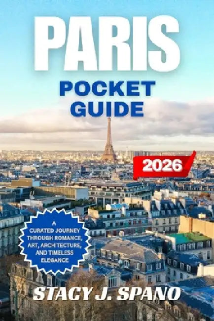 Paris Pocket Guide 2026: A Curated Journey Through Romance, Art, Architecture, and Timeless Elegance by Stacy J. Spano
