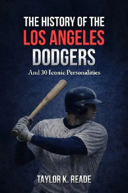 The History Of The Los Angeles Dodgers: And 30 Iconic Personalities by Taylor K. Reade