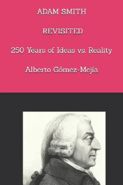 Adam Smith Revisited.: 250 Years of Ideas vs. Reality by Alberto Gómez-Mejía