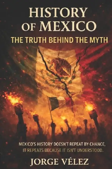 History of Mexico The Truth Behind the Myth: How Political Structures, Institutional Fragility, and Official Narratives Shaped Modern Mexico, Power, M by Jorge Velez