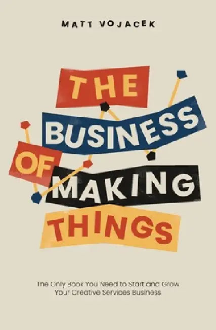 The Business of Making Things: The Only Book You Need to Start and Grow Your Creative Services Business by Matt Vojacek