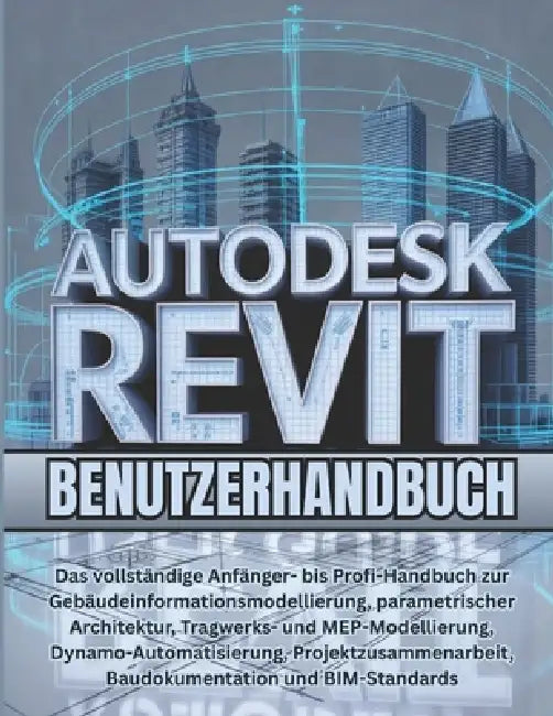 Autodesk Revit Benutzerhandbuch: Das vollständige Anfänger- bis Profi-Handbuch zur Gebäudeinformationsmodellierung, parametrischer Architektur, Tragwe by Lucas J. Bennett