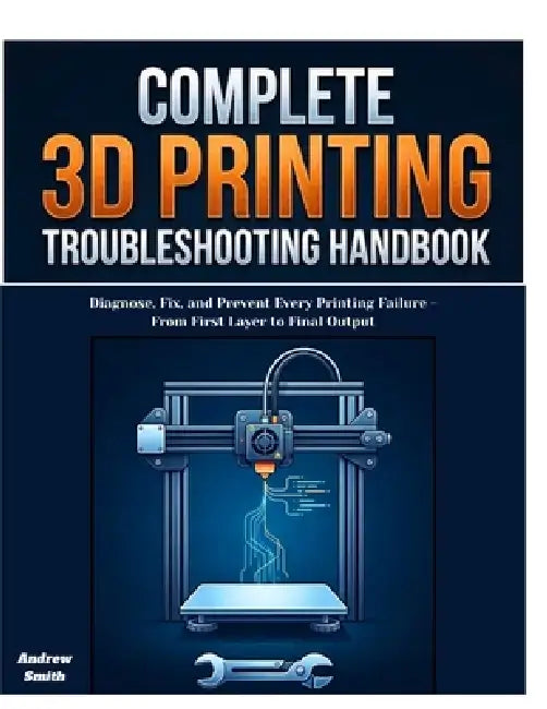 The Complete 3D Printing Troubleshooting Handbook: Diagnose, Fix, and Prevent Every Printing Failure -From First Layer to Final Output by Andrew Smith