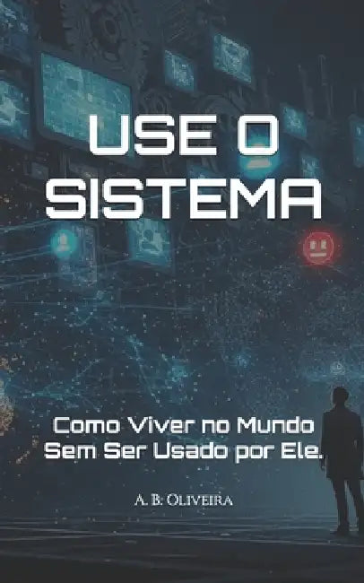 Use O Sistema: Como Viver no Mundo Sem Ser Usado por Ele. by A. B. Oliveira