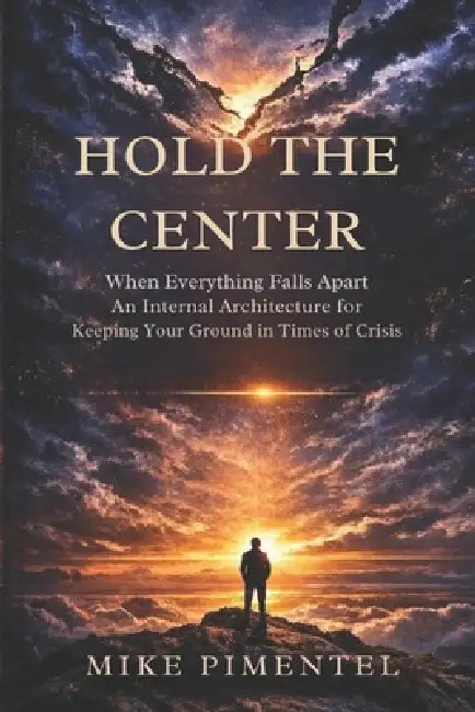 Hold the Center: When Everything Falls Apart An Internal Architecture for Keeping Your Ground in Times of Crisis by Luis Almanzar, Mike Pimentel