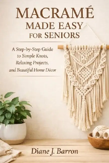 Macramé Made Easy for Seniors: A Step-by-Step Guide to Simple Knots, Relaxing Projects, and Beautiful Home Décor by Diane J. Barron