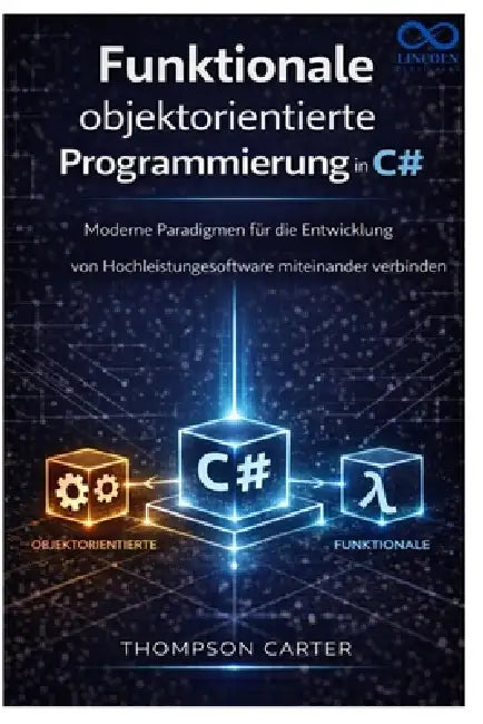 Funktionale objektorientierte Programmierung in C#: Moderne Paradigmen für die Entwicklung von Hochleistungssoftware miteinander verbinden by Thompson Carter