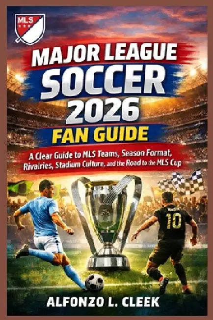 Major League Soccer 2026 Fan Guide: A Clear Guide to MLS Teams, Season Format, Rivalries, Stadium Culture, and the Road to the MLS Cup by Alfonzo L. Cleek