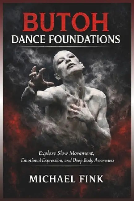 Butoh Dance Foundations: Explore Slow Movement, Emotional Expression, and Deep Body Awareness by Michael Fink