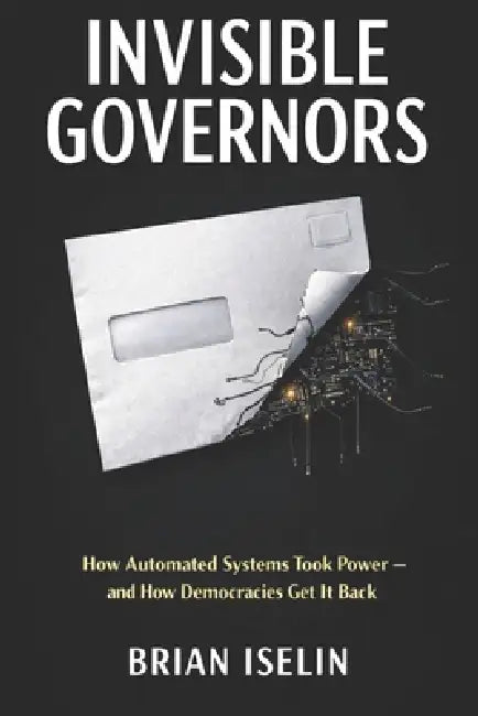 Invisible Governors: How Automated Systems Took Power - and How Democracies Get It Back by Brian Iselin