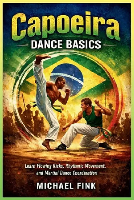 Capoeira Dance Basics: Learn Flowing Kicks, Rhythmic Movement, and Martial Dance Coordination by Michael Fink