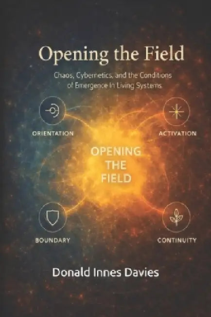 Opening the Field: Chaos, Cybernetics, and the Conditions of Emergence in Living Systems by Donald Innes Davies