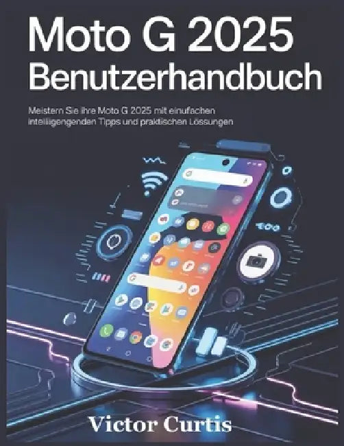 Moto G 2025 Benutzerhandbuch: Meistern Sie Ihre Moto G 2025 mit einfachen Anweisungen, intelligenten Tipps und praktischen Lösungen by Victor Curtis