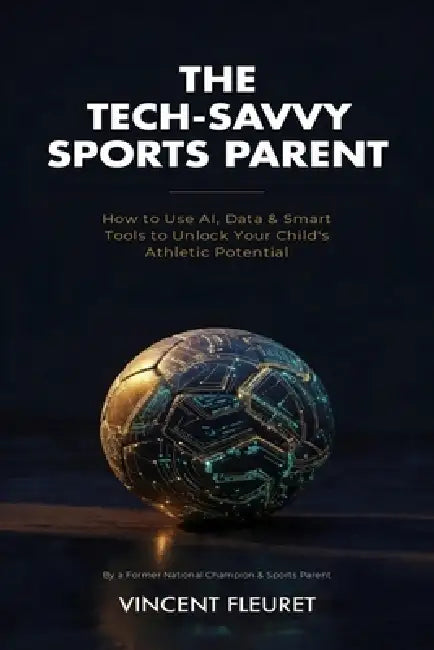 The Tech-Savvy Sports Parent: How to Use AI, Data & Smart Tools to Unlock Your Child's Athletic Potential by Vincent Fleuret