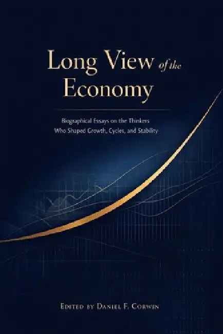 Long View of the Economy: Biographical Essays on the Thinkers Who Shaped Growth, Cycles, and Stability by Daniel F. Corwin