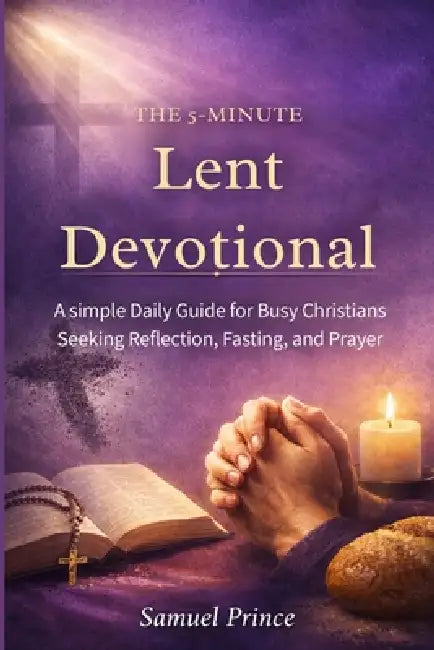 The 5-Minute Lent Devotional: A simple Daily Guide for Busy Christians Seeking Reflection, Fasting, and Prayer by Samuel Prince