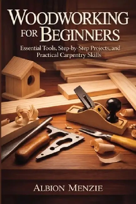 Woodworking for Beginners: Essential Tools, Step-by-Step Projects, and Practical Carpentry Skills by Albion Menzie