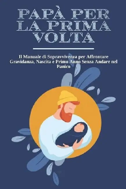 Papà Per La Prima VOLTA: Il Manuale di Sopravvivenza per Affrontare Gravidanza, Nascita e Primo Anno Senza Andare nel Panico + 10 Esercizi Pratici per by Mosaic Studio