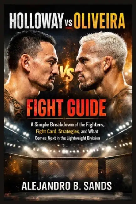 Holloway vs Oliveira Fight Guide: A Simple Breakdown of the Fighters, Fight Card, Strategies, and What Comes Next in the Lightweight Division by Alejandro B. Sands