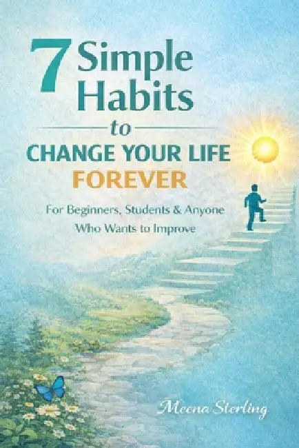 7 Simple Habits To Change Your Life Forever: For Beginners, Students & Anyone Who Wants to Improve by Meena Sterling