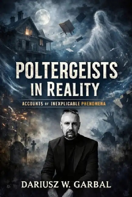 POLTERGEISTS IN REALITY Accounts of Inexplicable Phenomena by Dariusz W. Garbal