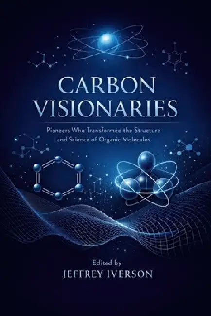 Carbon Visionaries: Pioneers Who Transformed the Structure and Science of Organic Molecules by Jeffrey Iverson