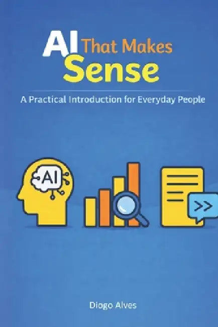 AI That Makes Sense: A Practical Introduction For Everyday People by Diogo Jose Melo Alves