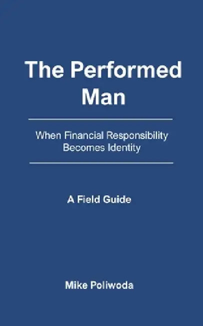 The Performed Man: When Financial Responsibility Becomes Identity - A Field Guide by Mike Poliwoda