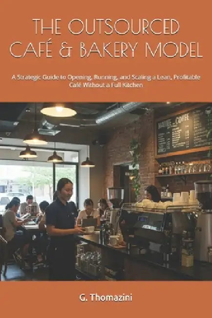 The Outsourced Café & Bakery Model: A Strategic Guide to Opening, Running, and Scaling a Lean, Profitable Café Without a Full Kitchen by G. Thomazini