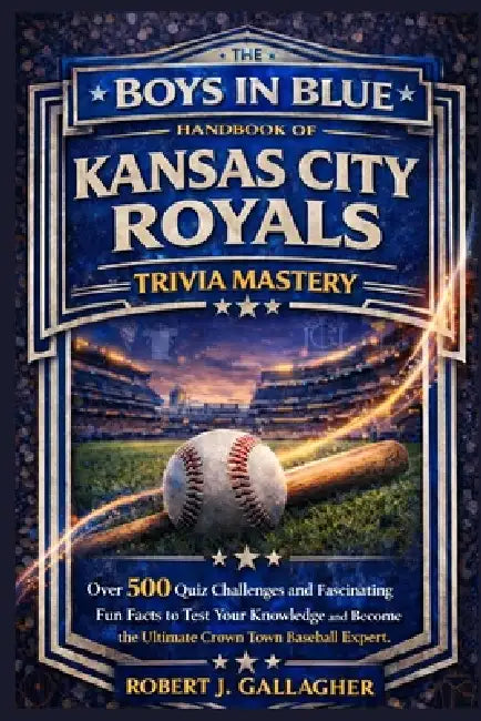 The Boys in Blue Handbook of Kansas City Royals Trivia Mastery: Over 500 Quiz Challenges and Fascinating Fun Facts to Test Your Knowledge and Become t by Robert J. Gallagher