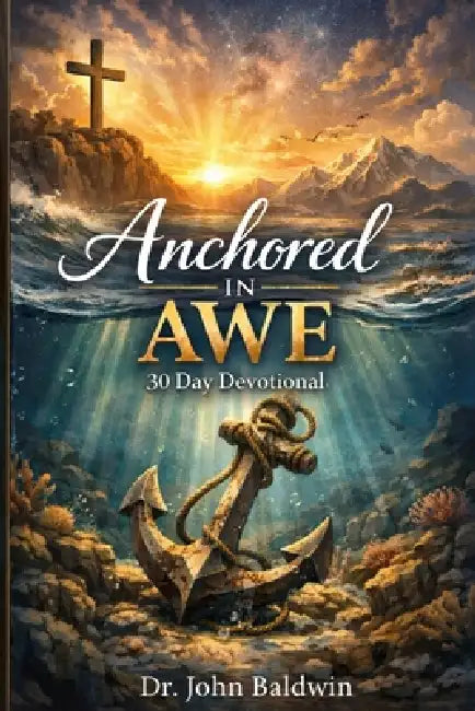 Anchored in Awe: Rediscovering Joy, Confidence, and Holy Perspective through Intentional Thanksgiving by John Baldwin