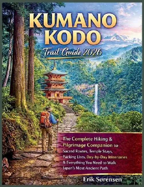 Kumano Kodo Trail Guide 2026: The Complete Hiking & Pilgrimage Companion, Sacred Routes, Temple Stays, Packing Lists, Day-by-Day Itineraries & Everyth by Erik Sørensen