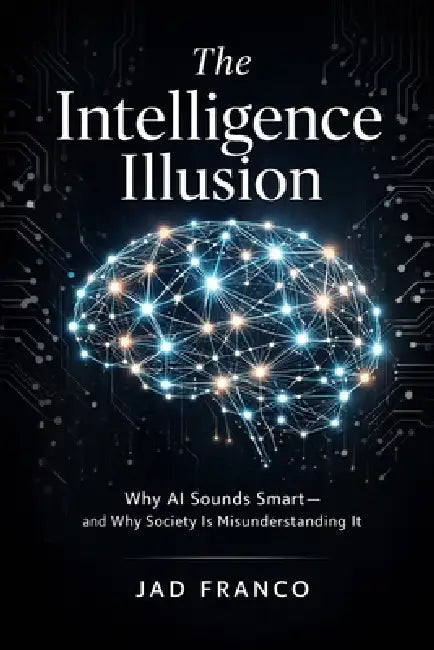 The Intelligence Illusion: Why AI Sounds Smart and Why Society Is Misunderstanding It by Jad Franco