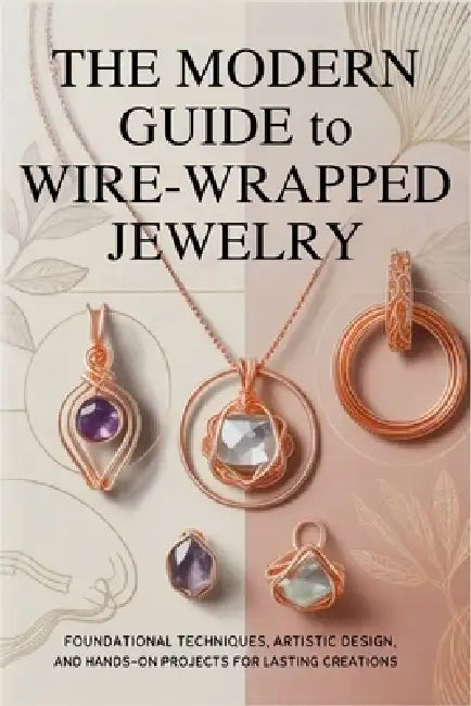 The Modern Guide to Wire-Wrapped Jewelry: Foundational Techniques, Artistic Design, and Hands-On Projects for Lasting Creations by Ferris Fletcher