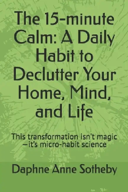 The 15-minute Calm: A Daily Habit to Declutter Your Home, Mind, and Life: This transformation isn't magic-it's micro-habit science by Daphne Anne Sotheby