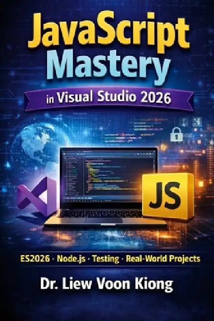 JavaScript Mastery in Visual Studio 2026: A Complete Beginner-to-Advanced Guide to Modern JavaScript with ES2026, Node.js, Testing, Security, and Real by Voon Kiong Liew