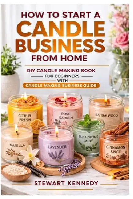 How to Start a Candle Business from Home: DIY Candle Making Book for Beginners with Candle Making Business Guide by Stewart Kennedy