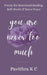 You Are Never Too Much